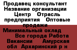 Продавец-консультант › Название организации ­ Центр › Отрасль предприятия ­ Оптовые продажи › Минимальный оклад ­ 20 000 - Все города Работа » Вакансии   . Амурская обл.,Архаринский р-н